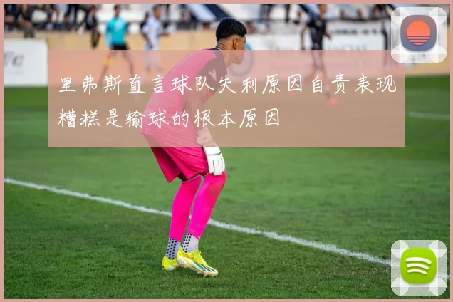 里弗斯直言球队失利原因自责表现糟糕是输球的根本原因