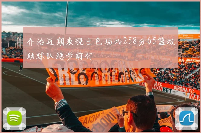 乔治近期表现出色场均258分65篮板助球队稳步前行