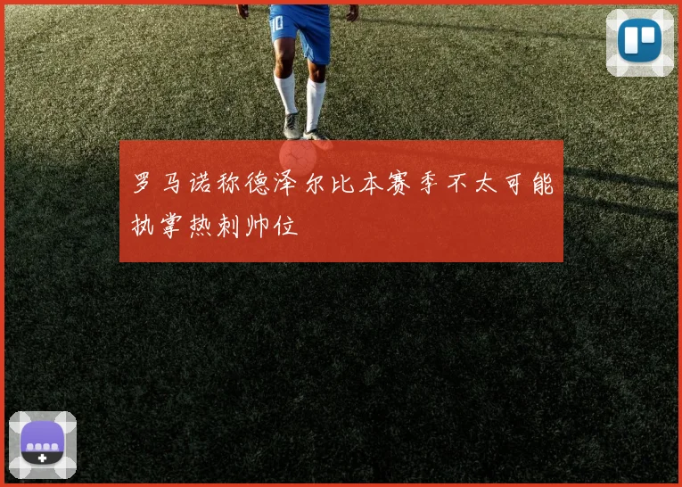 罗马诺称德泽尔比本赛季不太可能执掌热刺帅位