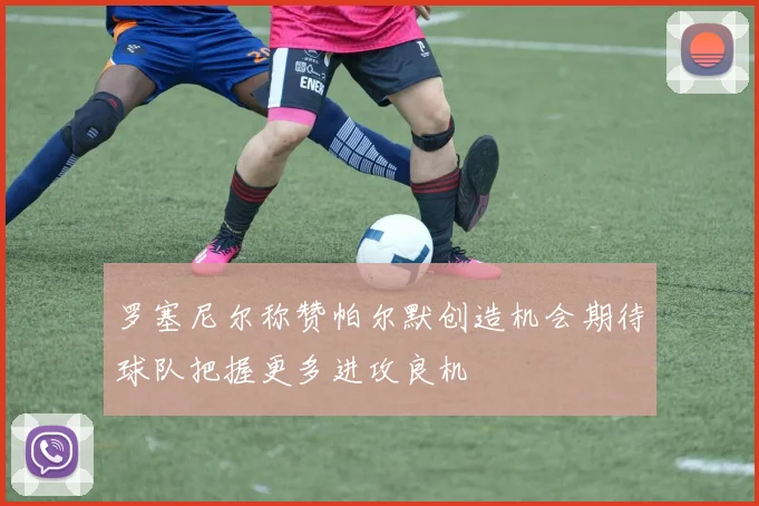 罗塞尼尔称赞帕尔默创造机会期待球队把握更多进攻良机