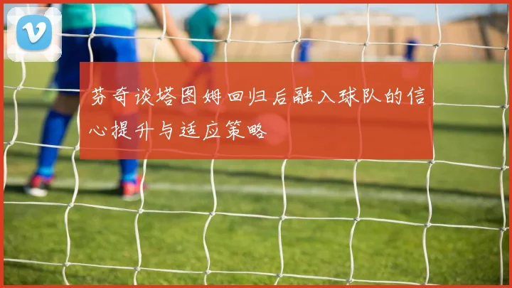 芬奇谈塔图姆回归后融入球队的信心提升与适应策略