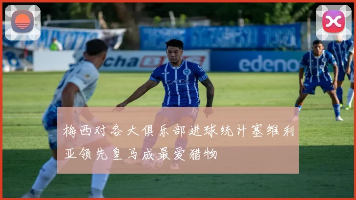 梅西对各大俱乐部进球统计塞维利亚领先皇马成最爱猎物