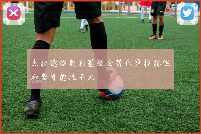 杰拉德称奥利塞适合替代萨拉赫但加盟可能性不大