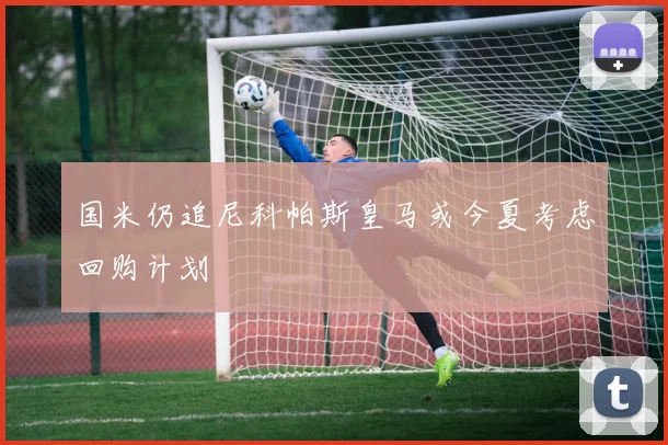 国米仍追尼科帕斯皇马或今夏考虑回购计划
