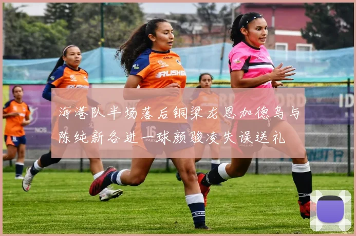 海港队半场落后铜梁龙恩加德乌与陈纯新各进一球颜骏凌失误送礼