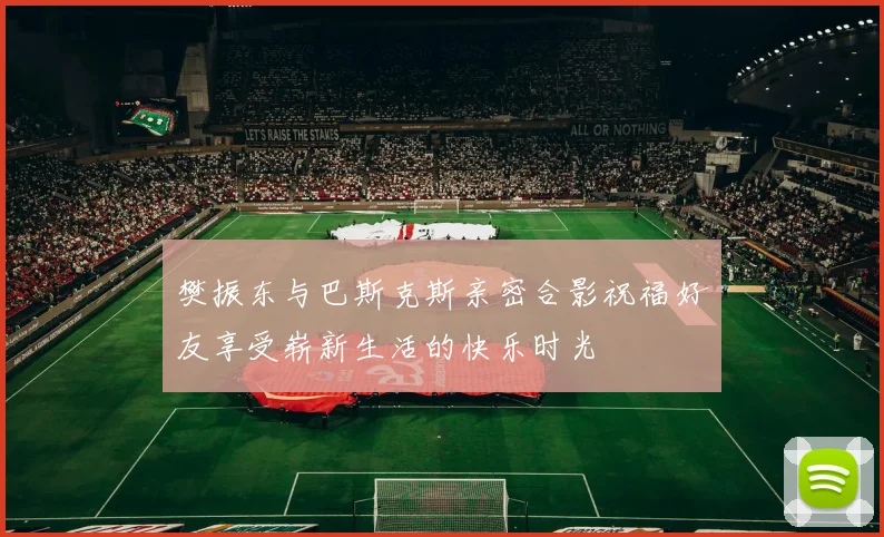 樊振东与巴斯克斯亲密合影祝福好友享受崭新生活的快乐时光