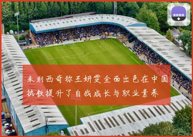 米利西奇称王妍雯全面出色在中国执教提升了自我成长与职业素养