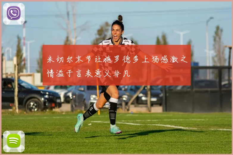 米切尔末节让施罗德多上场感激之情溢于言表意义非凡