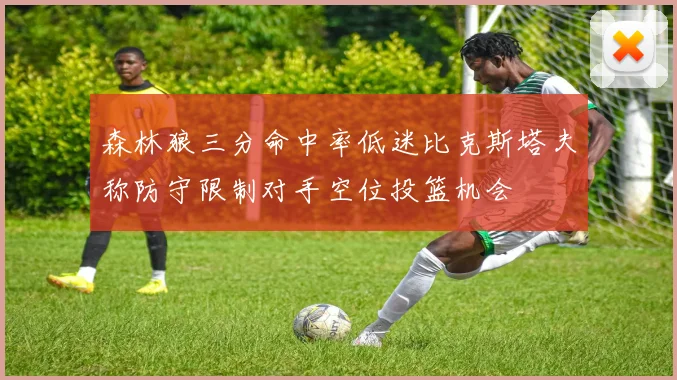 森林狼三分命中率低迷比克斯塔夫称防守限制对手空位投篮机会