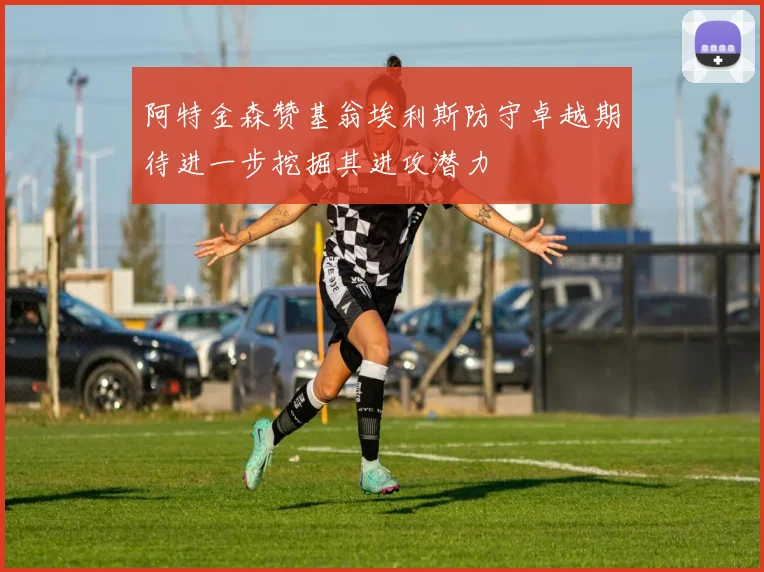 阿特金森赞基翁埃利斯防守卓越期待进一步挖掘其进攻潜力