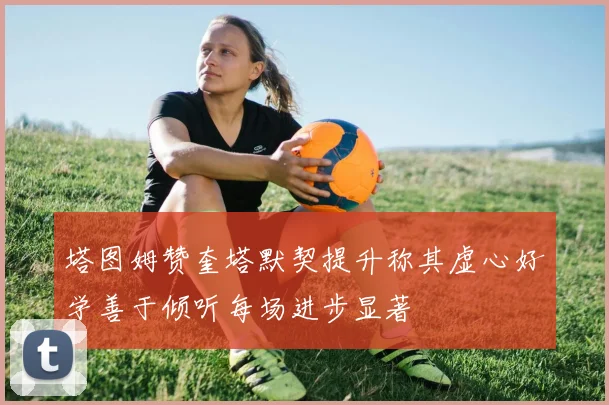 塔图姆赞奎塔默契提升称其虚心好学善于倾听每场进步显著