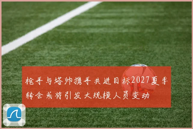 枪手与塔帅携手共进目标2027夏季转会或将引发大规模人员变动