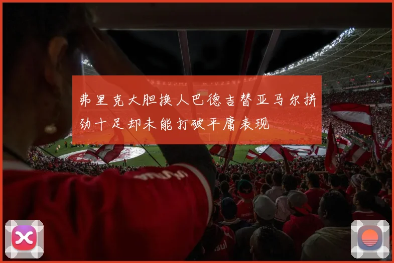 弗里克大胆换人巴德吉替亚马尔拼劲十足却未能打破平庸表现