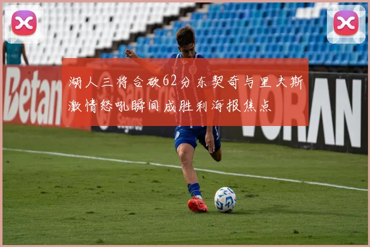 湖人三将合砍62分东契奇与里夫斯激情怒吼瞬间成胜利海报焦点