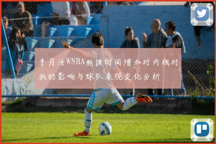 李月汝WNBA轮换时间增加对内线对抗的影响与球队表现变化分析