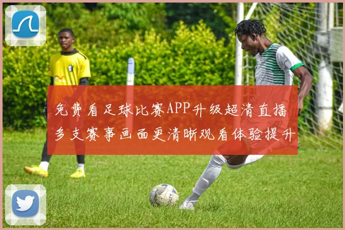 免费看足球比赛APP升级超清直播 多支赛事画面更清晰观看体验提升