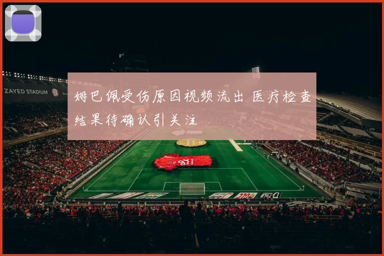 姆巴佩受伤原因视频流出 医疗检查结果待确认引关注