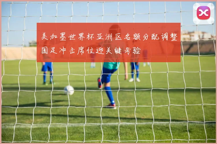 美加墨世界杯亚洲区名额分配调整国足冲击席位迎关键考验
